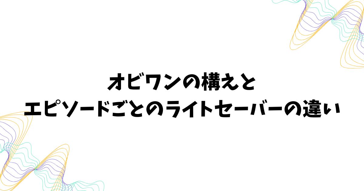 オビワンの構えとエピソードごとのライトセーバーの違い