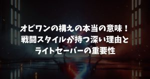 オビワンの構えの本当の意味！戦闘スタイルが持つ深い理由とライトセーバーの重要性