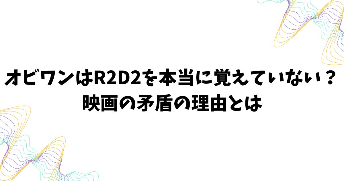 オビワンはR2D2を本当に覚えていない？映画の矛盾の理由とは