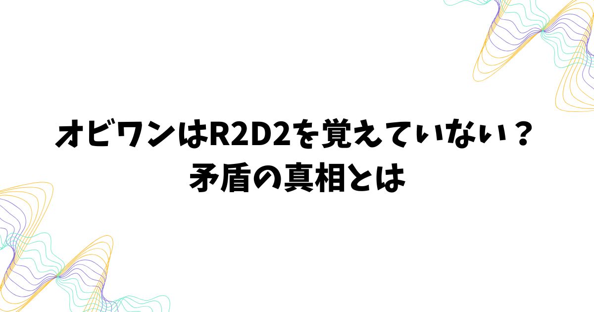 オビワンはR2D2を覚えていない？矛盾の真相とは