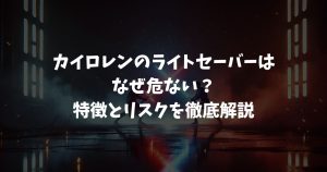 カイロレンのライトセーバーはなぜ危ない？特徴とリスクを徹底解説