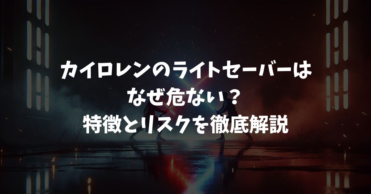 カイロレンのライトセーバーはなぜ危ない？特徴とリスクを徹底解説