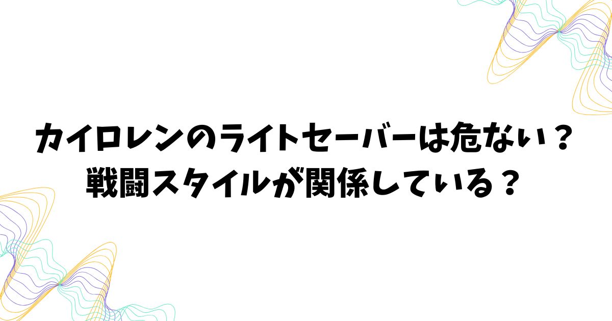 カイロレンのライトセーバーは危ない？戦闘スタイルが関係している？