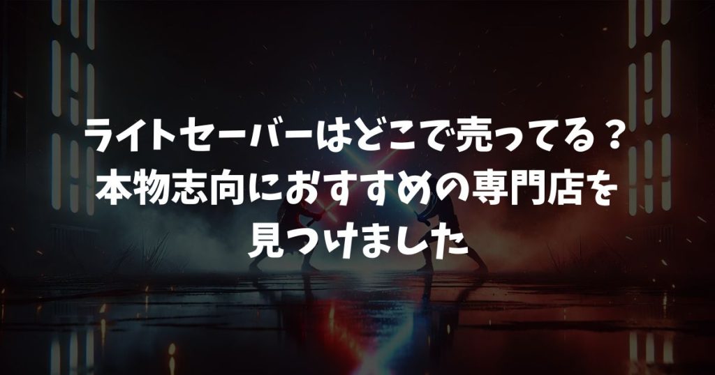 ライトセーバーはどこで売ってる？本物志向のスターウォーズファンにおすすめの専門店
