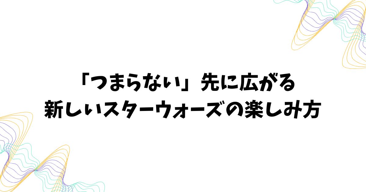 ディズニー版スターウォーズがつまらないと感じた後の楽しみ方と希望の見つけ方