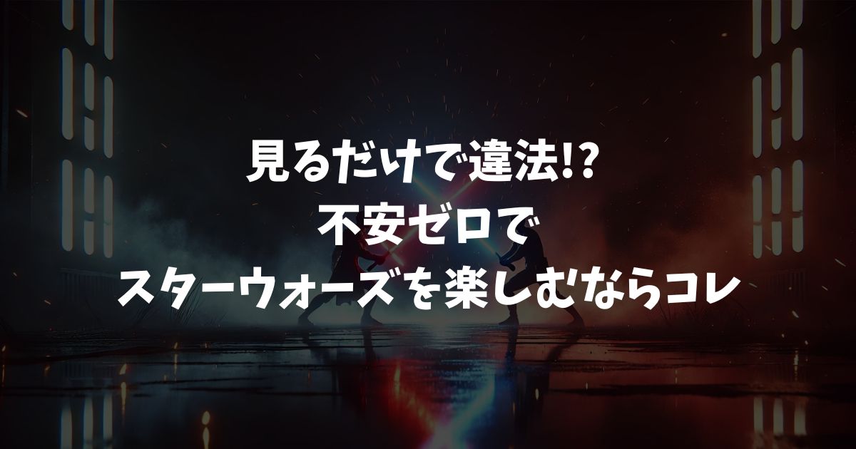 スターウォーズ違法サイトの危険性と安全な無料視聴法【2025年最新】
