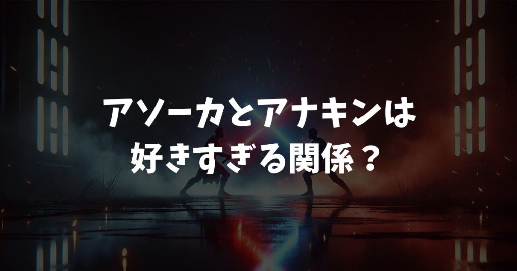 アソーカとアナキンは好きすぎる関係？恋愛感情の真相と深い絆