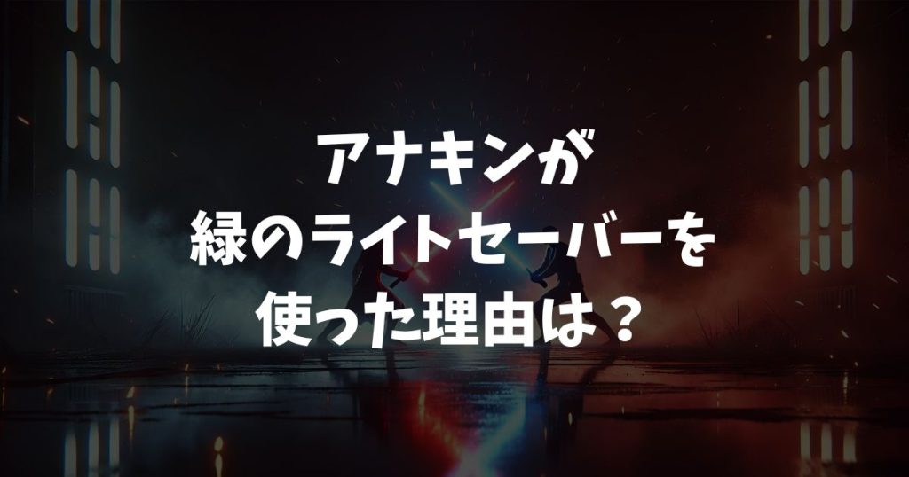 アナキンが緑のライトセーバーを使った理由は？映画のシーンや色の秘密を解説