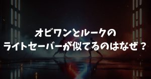 オビワンとルークのライトセーバーが似てるのはなぜ？理由と違い
