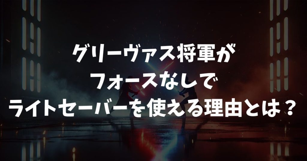 グリーヴァス将軍がフォースなしでライトセーバーを使える理由とは？赤くない謎も徹底解説