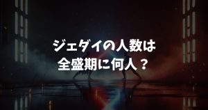 ジェダイの人数は全盛期に何人？激減の歴史と現実の信者数39万人を解説