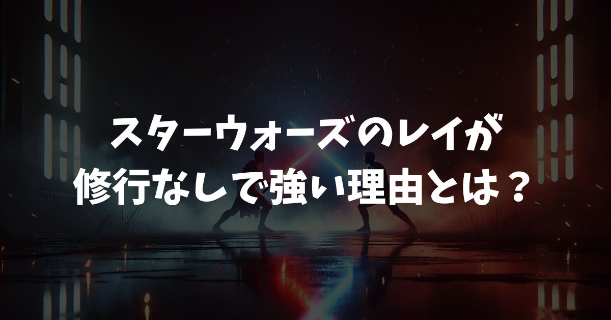 スターウォーズのレイが修行なしで強い理由とは？2026年公開の新作情報や強すぎる能力の秘密