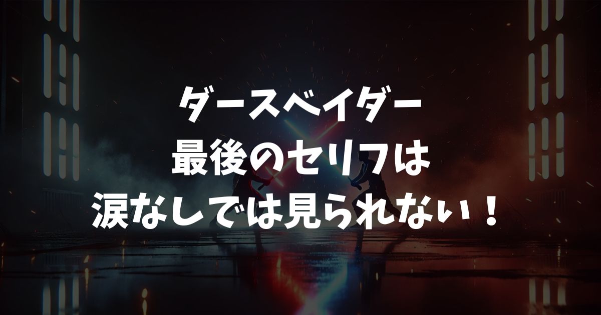 ダースベイダー最後のセリフは涙なしでは見られない！息子への愛と感動の真実を解説