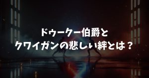 ドゥークー伯爵とクワイガンの悲しい絆とは？闇堕ちの理由と師弟愛を徹底解説