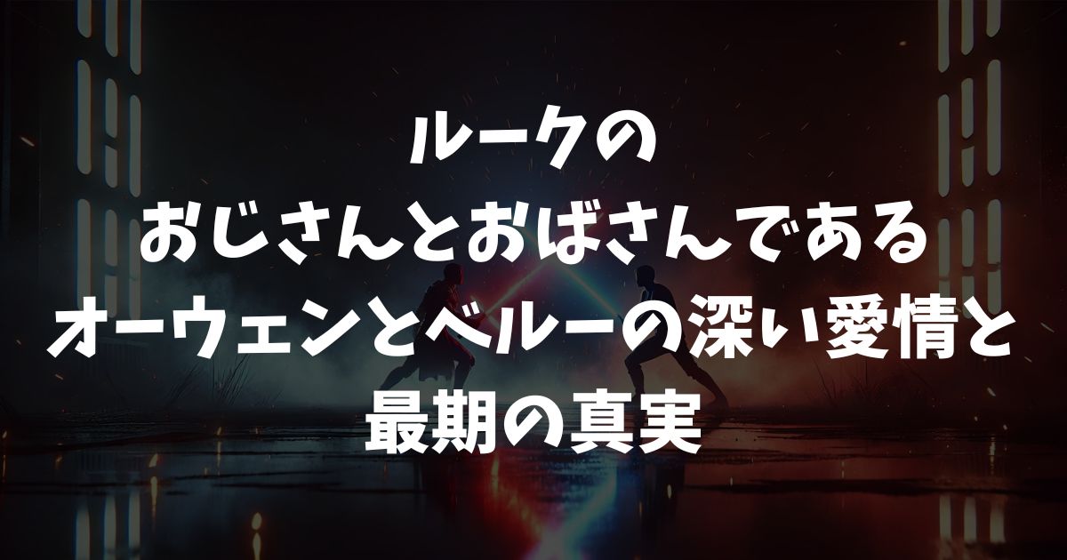ルークのおじさんとおばさんであるオーウェンとベルーの深い愛情と最期の真実