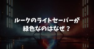 ルークのライトセーバーが緑色なのはなぜ？撮影裏話と色の意味