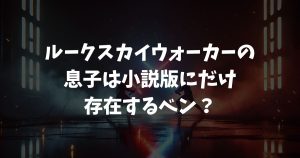 ルークスカイウォーカーの息子は小説版にだけ存在するベン？映画設定との違いを解説