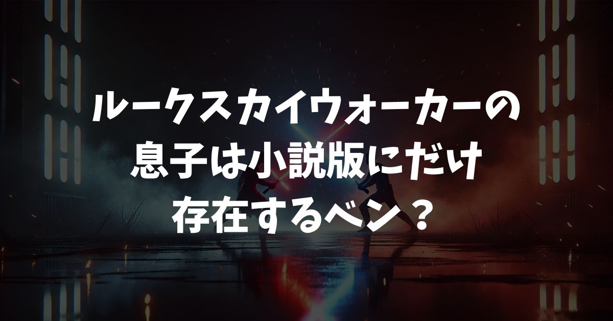 ルークスカイウォーカーの息子は小説版にだけ存在するベン？映画設定との違いを解説