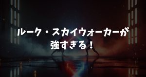 ルーク・スカイウォーカーが強すぎる！レジェンズやマンダロリアンでの伝説的強さを徹底解説